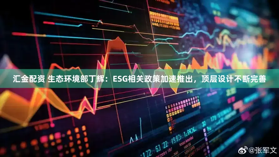 汇金配资 生态环境部丁辉：ESG相关政策加速推出，顶层设计不断完善