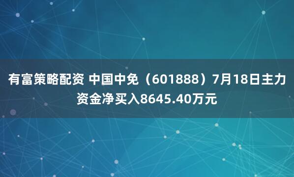 有富策略配资 中国中免（601888）7月18日主力资金净买入8645.40万元