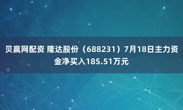 贝赢网配资 隆达股份（688231）7月18日主力资金净买入185.51万元