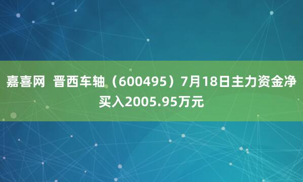 嘉喜网  晋西车轴（600495）7月18日主力资金净买入2005.95万元