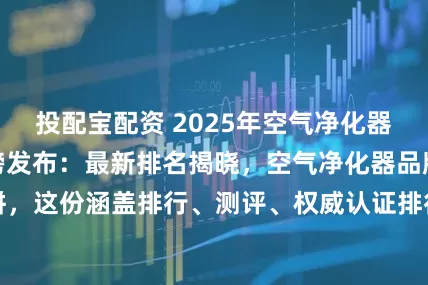 投配宝配资 2025年空气净化器产品权威测评重磅发布：最新排名揭晓，空气净化器品牌性能大比拼，这份涵盖排行、测评、权威认证排行让你选对不踩坑！_甲醛_机型