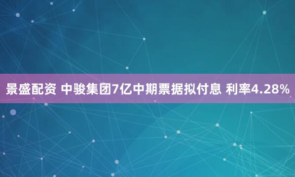 景盛配资 中骏集团7亿中期票据拟付息 利率4.28%