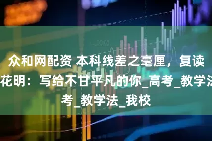 众和网配资 本科线差之毫厘，复读路柳暗花明：写给不甘平凡的你_高考_教学法_我校