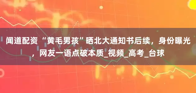 闻道配资 “黄毛男孩”晒北大通知书后续，身份曝光，网友一语点破本质_视频_高考_台球