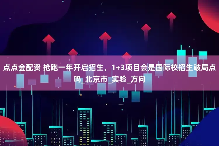 点点金配资 抢跑一年开启招生，1+3项目会是国际校招生破局点吗_北京市_实验_方向