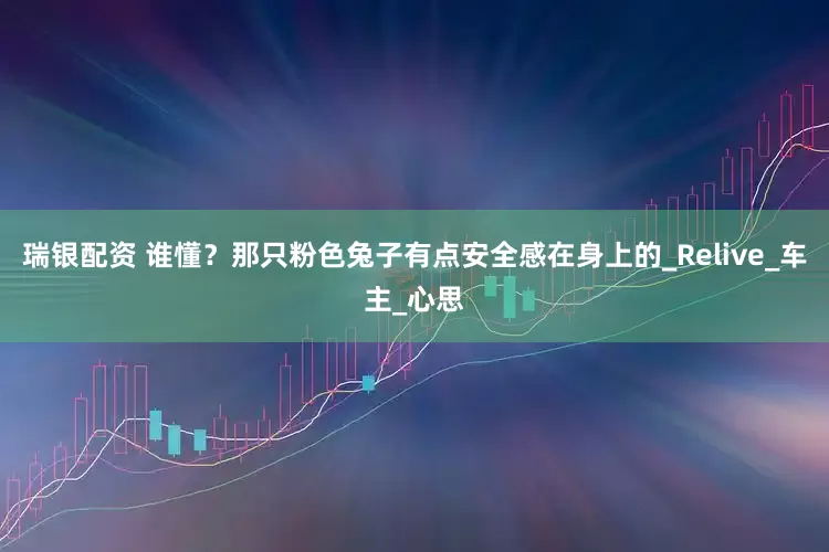 瑞银配资 谁懂？那只粉色兔子有点安全感在身上的_Relive_车主_心思