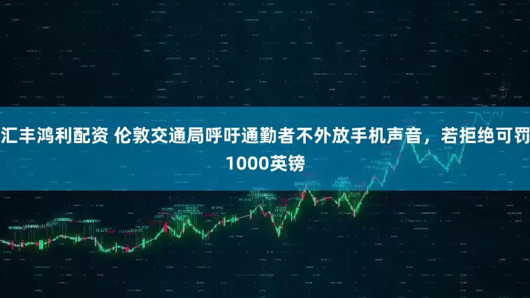 汇丰鸿利配资 伦敦交通局呼吁通勤者不外放手机声音，若拒绝可罚1000英镑