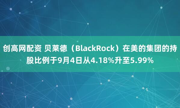 创高网配资 贝莱德（BlackRock）在美的集团的持股比例于9月4日从4.18%升至5.99%