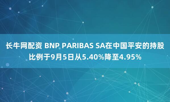 长牛网配资 BNP PARIBAS SA在中国平安的持股比例于9月5日从5.40%降至4.95%