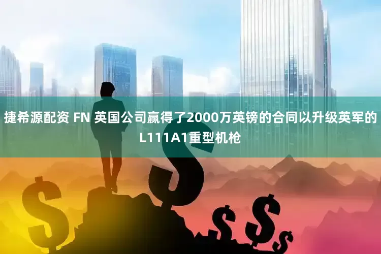 捷希源配资 FN 英国公司赢得了2000万英镑的合同以升级英军的L111A1重型机枪