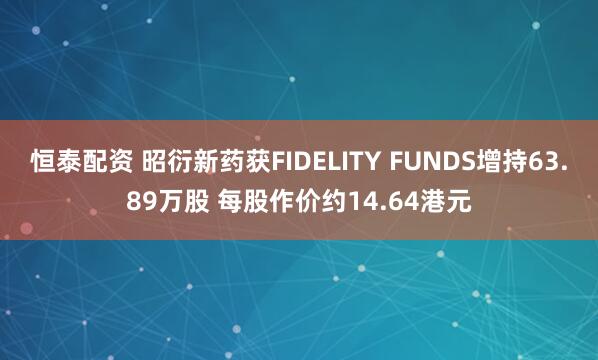 恒泰配资 昭衍新药获FIDELITY FUNDS增持63.89万股 每股作价约14.64港元