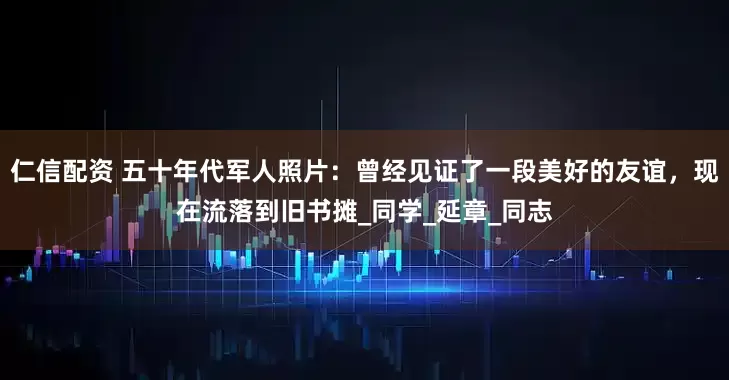 仁信配资 五十年代军人照片：曾经见证了一段美好的友谊，现在流落到旧书摊_同学_延章_同志