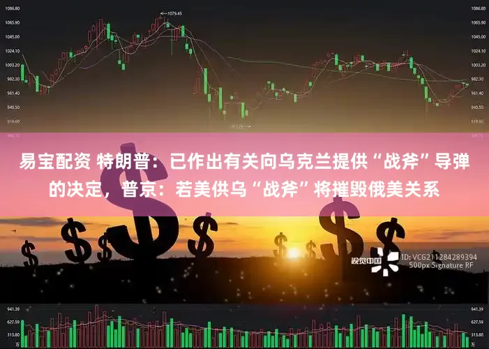 易宝配资 特朗普：已作出有关向乌克兰提供“战斧”导弹的决定，普京：若美供乌“战斧”将摧毁俄美关系