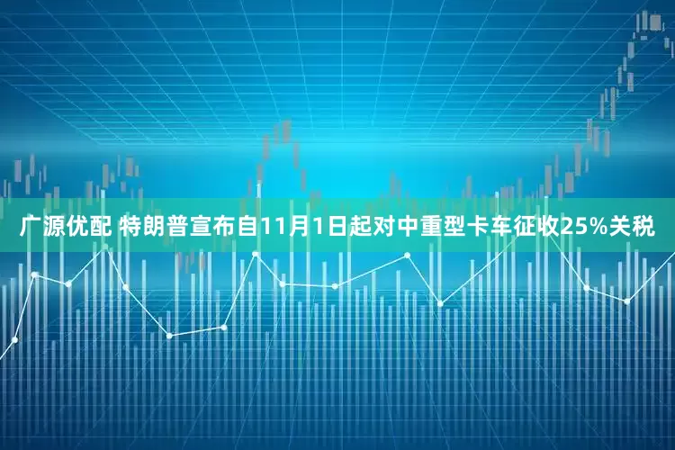 广源优配 特朗普宣布自11月1日起对中重型卡车征收25%关税