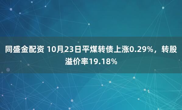 同盛金配资 10月23日平煤转债上涨0.29%，转股溢价率19.18%