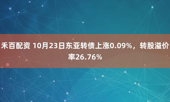 禾百配资 10月23日东亚转债上涨0.09%，转股溢价率26.76%