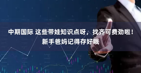 中期国际 这些带娃知识点呀，找齐可费劲啦！新手爸妈记得存好哦