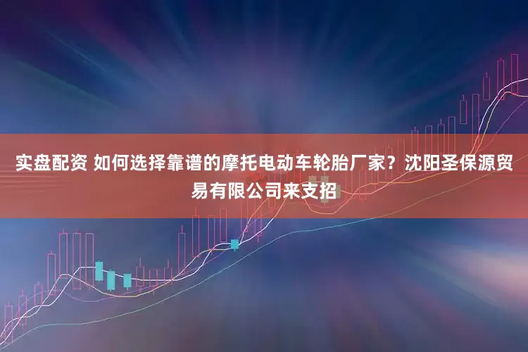 实盘配资 如何选择靠谱的摩托电动车轮胎厂家？沈阳圣保源贸易有限公司来支招