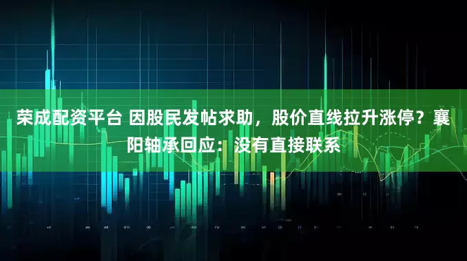 荣成配资平台 因股民发帖求助，股价直线拉升涨停？襄阳轴承回应：没有直接联系
