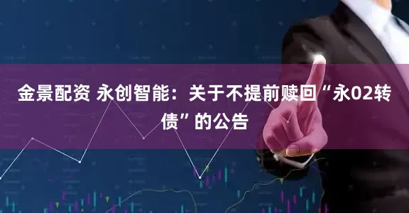 金景配资 永创智能：关于不提前赎回“永02转债”的公告