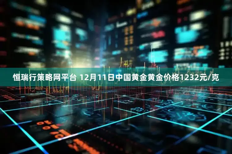 恒瑞行策略网平台 12月11日中国黄金黄金价格1232元/克