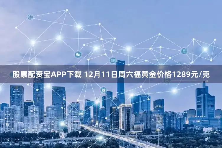 股票配资宝APP下载 12月11日周六福黄金价格1289元/克