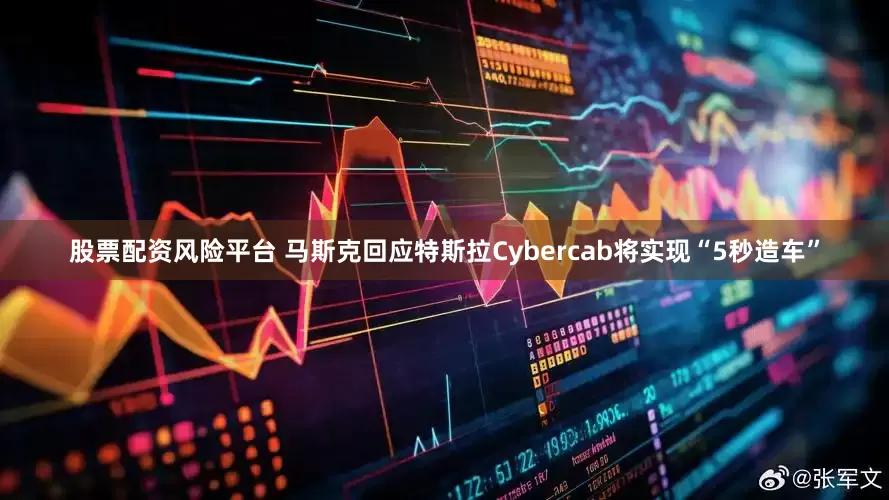 股票配资风险平台 马斯克回应特斯拉Cybercab将实现“5秒造车”