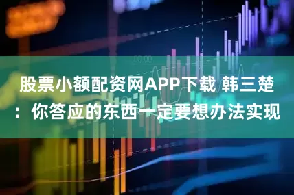 股票小额配资网APP下载 韩三楚：你答应的东西一定要想办法实现