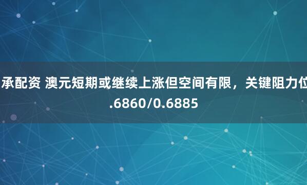 中承配资 澳元短期或继续上涨但空间有限，关键阻力位0.6860/0.6885
