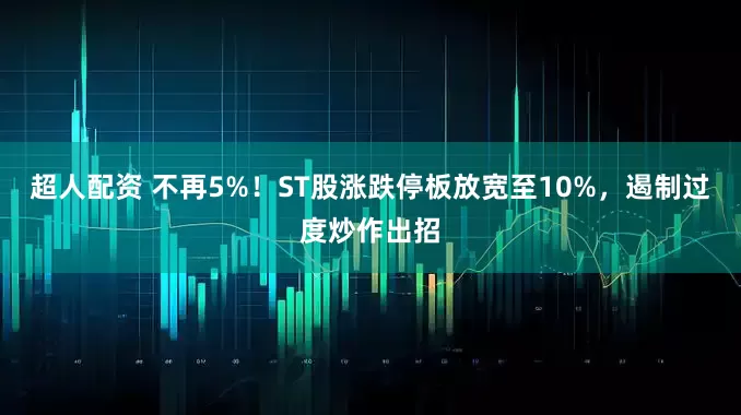 超人配资 不再5%！ST股涨跌停板放宽至10%，遏制过度炒作出招