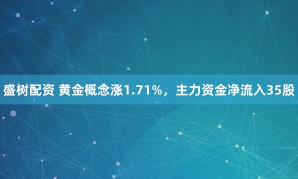 盛树配资 黄金概念涨1.71%，主力资金净流入35股