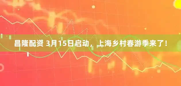 昌隆配资 3月15日启动，上海乡村春游季来了！
