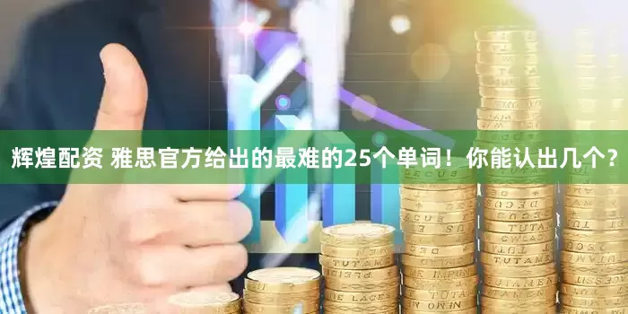 辉煌配资 雅思官方给出的最难的25个单词！你能认出几个？