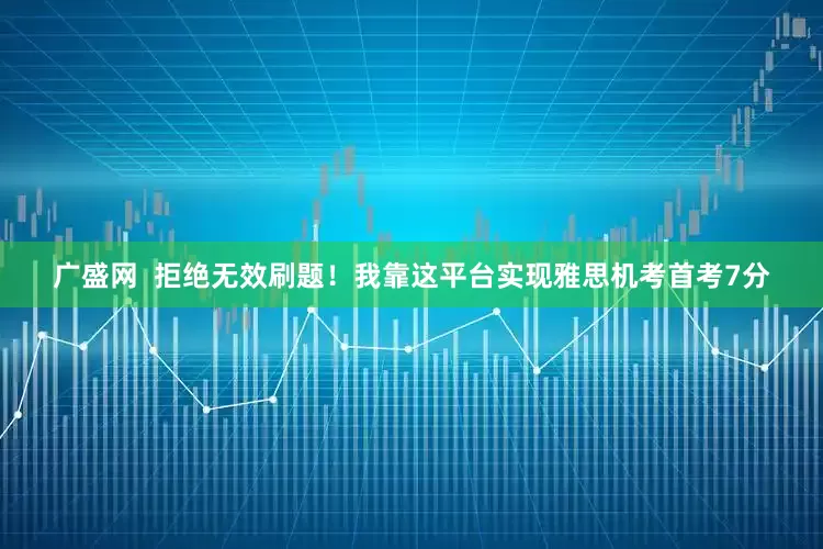 广盛网  拒绝无效刷题！我靠这平台实现雅思机考首考7分