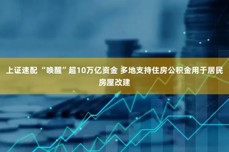 上证速配 “唤醒”超10万亿资金 多地支持住房公积金用于居民房屋改建
