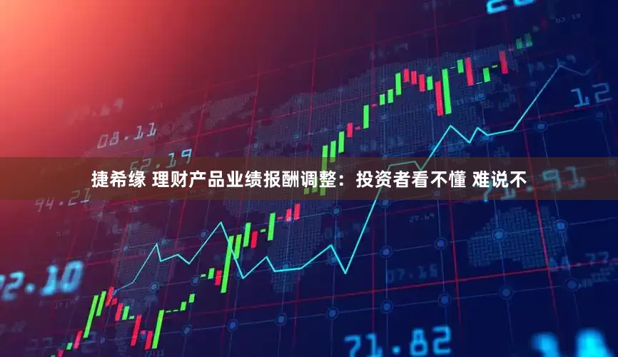 捷希缘 理财产品业绩报酬调整：投资者看不懂 难说不